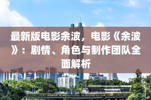 最新版電影余波，電影《余波》：劇情、角色與制作團(tuán)隊(duì)全面解析