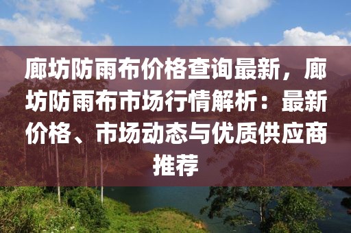 廊坊防雨布價(jià)格查詢最新，廊坊防雨布市場(chǎng)行情解析：最新價(jià)格、市場(chǎng)動(dòng)態(tài)與優(yōu)質(zhì)供應(yīng)商推薦