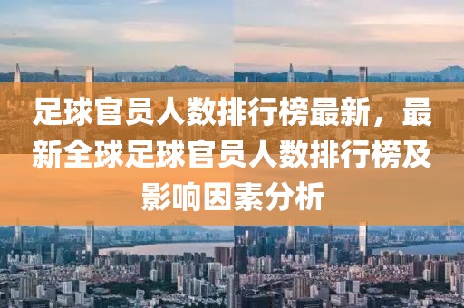 足球官員人數(shù)排行榜最新，最新全球足球官員人數(shù)排行榜及影響因素分析