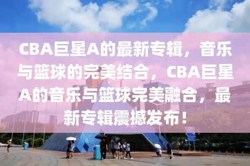 CBA巨星A的最新專輯，音樂與籃球的完美結(jié)合，CBA巨星A的音樂與籃球完美融合，最新專輯震撼發(fā)布！