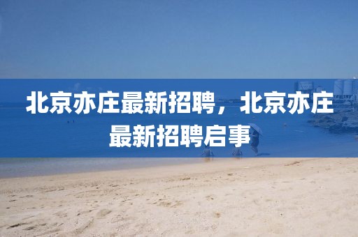 北京亦莊最新招聘，北京亦莊最新招聘啟事