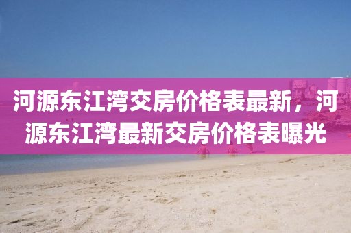 河源東江灣交房?jī)r(jià)格表最新，河源東江灣最新交房?jī)r(jià)格表曝光
