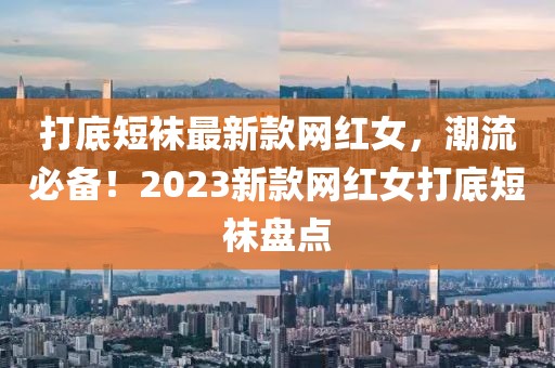 打底短襪最新款網(wǎng)紅女，潮流必備！2023新款網(wǎng)紅女打底短襪盤點(diǎn)