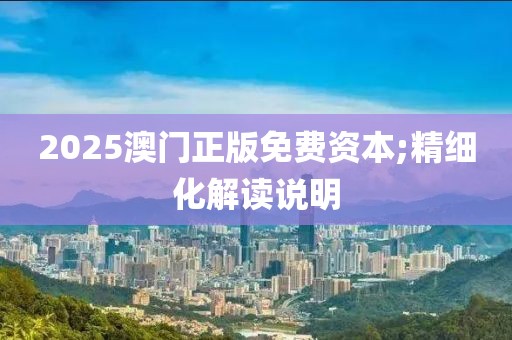 2025澳門正版免費資本;精細化解讀說明