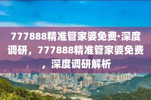 777888精準(zhǔn)管家婆免費(fèi)·深度調(diào)研，777888精準(zhǔn)管家婆免費(fèi)，深度調(diào)研解析