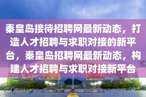 秦皇島接待招聘網(wǎng)最新動態(tài)，打造人才招聘與求職對接的新平臺，秦皇島招聘網(wǎng)最新動態(tài)，構(gòu)建人才招聘與求職對接新平臺