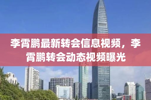 李霄鵬最新轉(zhuǎn)會(huì)信息視頻，李霄鵬轉(zhuǎn)會(huì)動(dòng)態(tài)視頻曝光