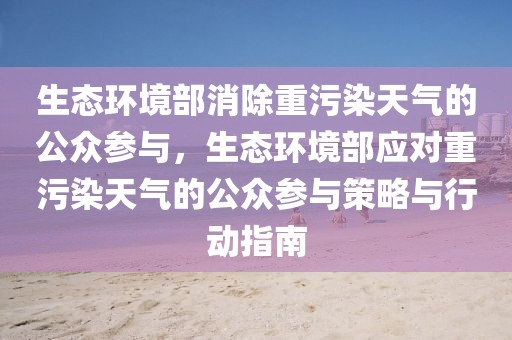 生態(tài)環(huán)境部消除重污染天氣的公眾參與，生態(tài)環(huán)境部應(yīng)對(duì)重污染天氣的公眾參與策略與行動(dòng)指南