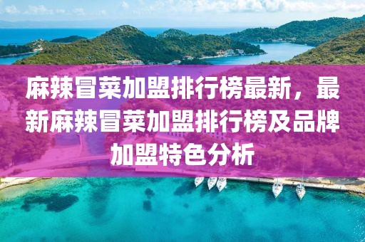 麻辣冒菜加盟排行榜最新，最新麻辣冒菜加盟排行榜及品牌加盟特色分析