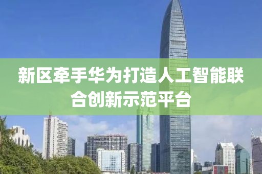 新區(qū)牽手華為打造人工智能聯(lián)合創(chuàng)新示范平臺(tái)