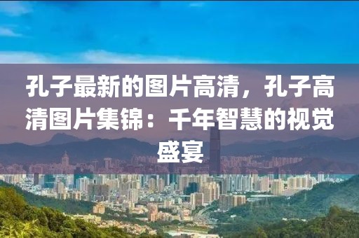 孔子最新的圖片高清，孔子高清圖片集錦：千年智慧的視覺(jué)盛宴