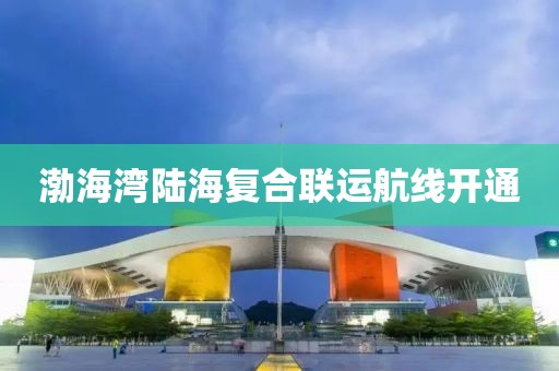 渤海灣陸海復(fù)合聯(lián)運(yùn)航線開(kāi)通