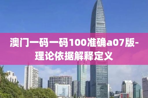 澳門一碼一碼100準(zhǔn)確a07版-理論依據(jù)解釋定義