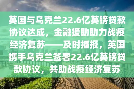 英國與烏克蘭22.6億英鎊貸款協(xié)議達成，金融援助助力戰(zhàn)疫經(jīng)濟復蘇——及時播報，英國攜手烏克蘭簽署22.6億英鎊貸款協(xié)議，共助戰(zhàn)疫經(jīng)濟復蘇