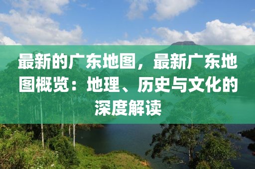 最新的廣東地圖，最新廣東地圖概覽：地理、歷史與文化的深度解讀
