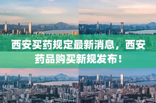 西安買藥規(guī)定最新消息，西安藥品購買新規(guī)發(fā)布！