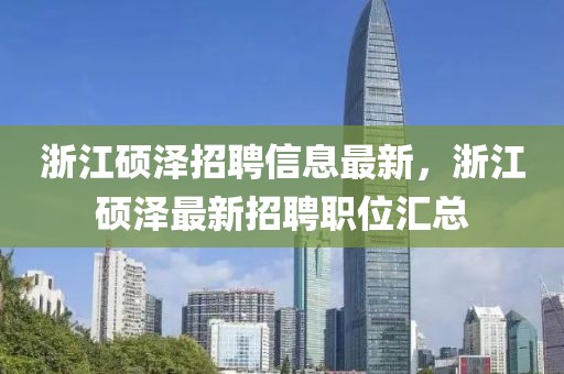浙江碩澤招聘信息最新，浙江碩澤最新招聘職位匯總