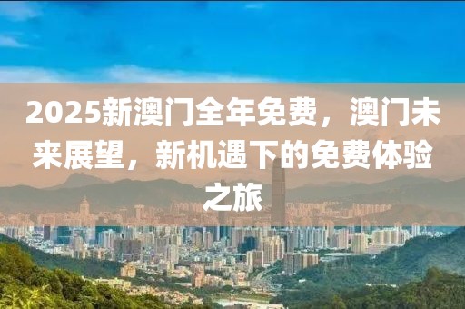 2025新澳門全年免費，澳門未來展望，新機遇下的免費體驗之旅