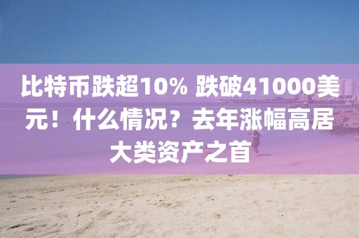 比特幣跌超10% 跌破41000美元！什么情況？去年漲幅高居大類資產(chǎn)之首