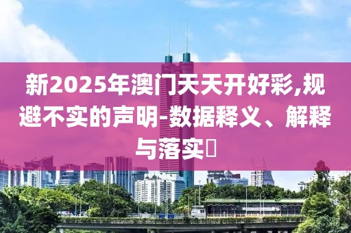 新2025年澳門天天開好彩,規(guī)避不實的聲明-數(shù)據(jù)釋義、解釋與落實?