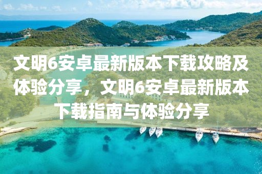 文明6安卓最新版本下載攻略及體驗(yàn)分享，文明6安卓最新版本下載指南與體驗(yàn)分享