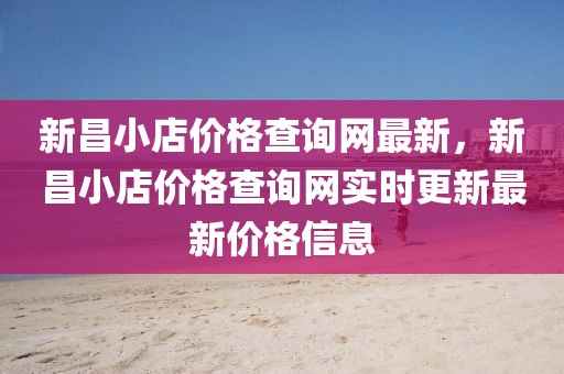 新昌小店價格查詢網(wǎng)最新，新昌小店價格查詢網(wǎng)實時更新最新價格信息