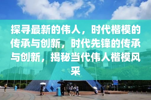 探尋最新的偉人，時(shí)代楷模的傳承與創(chuàng)新，時(shí)代先鋒的傳承與創(chuàng)新，揭秘當(dāng)代偉人楷模風(fēng)采