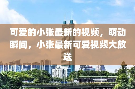 可愛(ài)的小張最新的視頻，萌動(dòng)瞬間，小張最新可愛(ài)視頻大放送