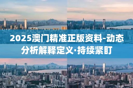 2025澳門精準(zhǔn)正版資料-動(dòng)態(tài)分析解釋定義·持續(xù)緊盯