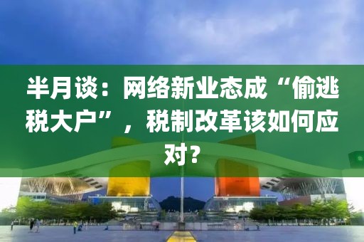 半月談：網(wǎng)絡(luò)新業(yè)態(tài)成“偷逃稅大戶”，稅制改革該如何應(yīng)對？