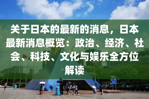關(guān)于日本的最新的消息，日本最新消息概覽：政治、經(jīng)濟(jì)、社會(huì)、科技、文化與娛樂(lè)全方位解讀