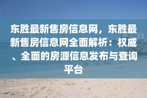 東勝最新售房信息網(wǎng)，東勝最新售房信息網(wǎng)全面解析：權威、全面的房源信息發(fā)布與查詢平臺