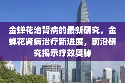 金蟬花治腎病的最新研究，金蟬花腎病治療新進(jìn)展，前沿研究揭示療效奧秘