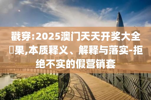 戳穿:2025澳門天天開獎大全結果,本質釋義、解釋與落實-拒絕不實的假營銷套
