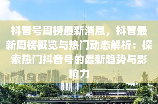 抖音號周榜最新消息，抖音最新周榜概覽與熱門動態(tài)解析：探索熱門抖音號的最新趨勢與影響力