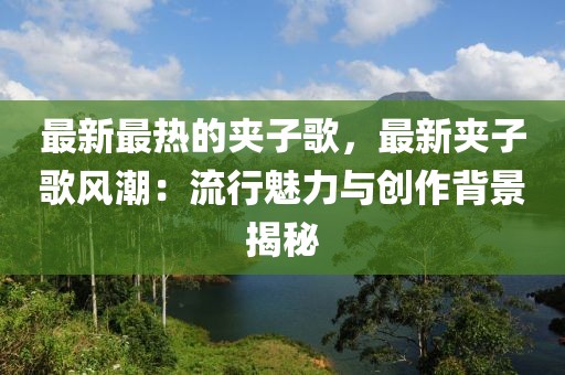 最新最熱的夾子歌，最新夾子歌風(fēng)潮：流行魅力與創(chuàng)作背景揭秘