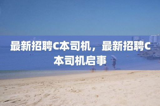 最新招聘C本司機(jī)，最新招聘C本司機(jī)啟事