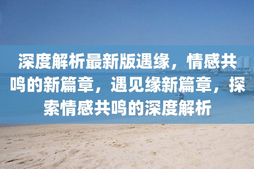深度解析最新版遇緣，情感共鳴的新篇章，遇見緣新篇章，探索情感共鳴的深度解析