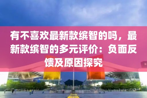 有不喜歡最新款繽智的嗎，最新款繽智的多元評(píng)價(jià)：負(fù)面反饋及原因探究