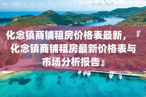 化念鎮(zhèn)商鋪?zhàn)夥績r(jià)格表最新，『化念鎮(zhèn)商鋪?zhàn)夥孔钚聝r(jià)格表與市場(chǎng)分析報(bào)告』