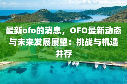 最新ofo的消息，OFO最新動態(tài)與未來發(fā)展展望：挑戰(zhàn)與機遇并存