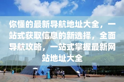 你懂的最新導(dǎo)航地址大全，一站式獲取信息的新選擇，全面導(dǎo)航攻略，一站式掌握最新網(wǎng)站地址大全