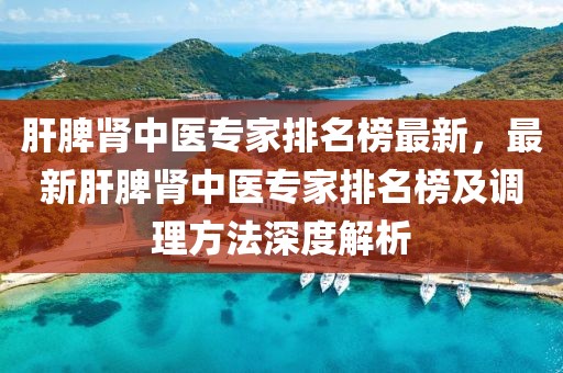肝脾腎中醫(yī)專家排名榜最新，最新肝脾腎中醫(yī)專家排名榜及調(diào)理方法深度解析