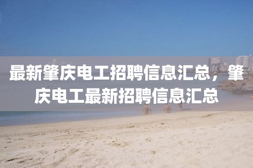 最新肇慶電工招聘信息匯總，肇慶電工最新招聘信息匯總