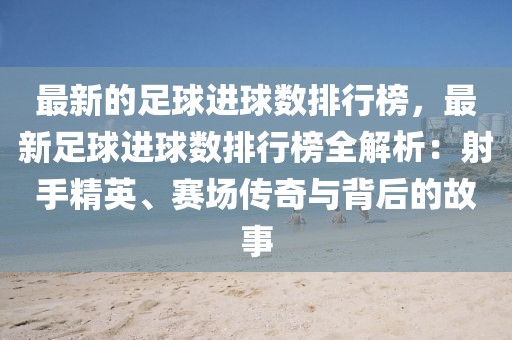 最新的足球進(jìn)球數(shù)排行榜，最新足球進(jìn)球數(shù)排行榜全解析：射手精英、賽場(chǎng)傳奇與背后的故事