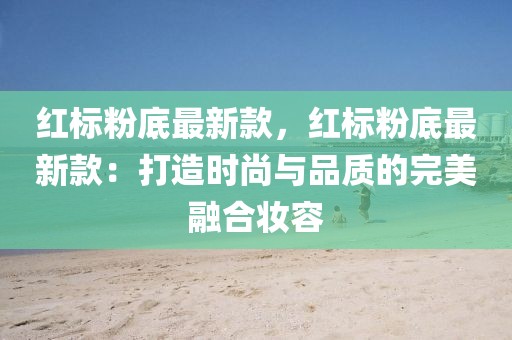 紅標(biāo)粉底最新款，紅標(biāo)粉底最新款：打造時(shí)尚與品質(zhì)的完美融合妝容