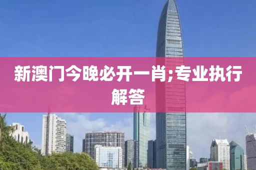 新澳門今晚必開一肖;專業(yè)執(zhí)行解答