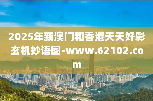 2025年新澳門和香港天天好彩玄機(jī)妙語圖-www.62102.com
