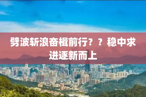 劈波斬浪奮楫前行？？穩(wěn)中求進(jìn)逐新而上