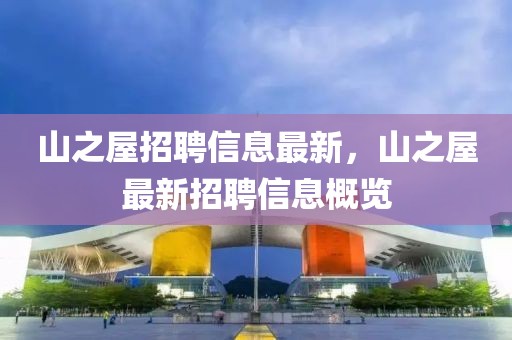山之屋招聘信息最新，山之屋最新招聘信息概覽